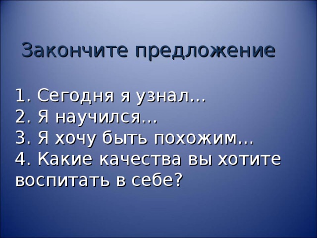  Закончите предложение   1. Сегодня я узнал…  2. Я научился…  3. Я хочу быть похожим…  4. Какие качества вы хотите воспитать в себе?   