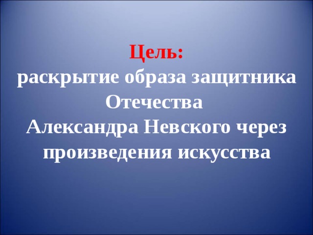 Цель:  раскрытие образа защитника Отечества  Александра Невского через произведения искусства 