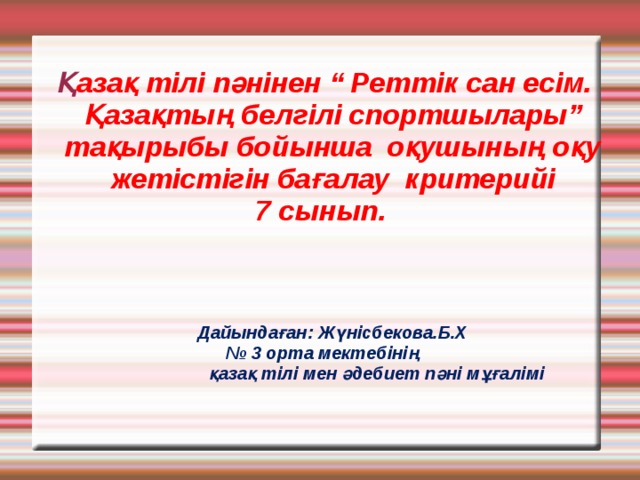  Қ азақ тілі пәнінен “ Реттік сан есім. Қазақтың белгілі спортшылары” тақырыбы бойынша оқушының оқу жетістігін бағалау критерийі 7 сынып.     Дайындаған: Жүнісбекова.Б.Х № 3 орта мектебінің  қазақ тілі мен әдебиет пәні мұғалімі   