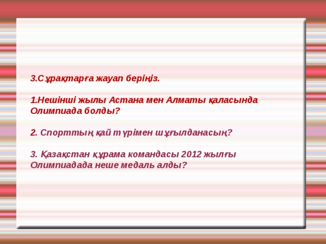    3.Сұрақтарға жауап беріңіз.  1.Нешінші жылы Астана мен Алматы қаласында Олимпиада болды?  2 . Спорттың қай түрімен шұғылданасың?  3. Қазақстан құрама командасы 2012 жылғы Олимпиадада неше медаль алды?     