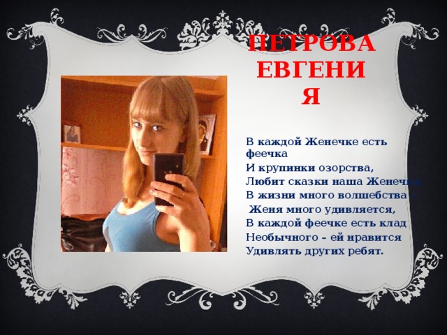 Петрова Евгения В каждой Женечке есть феечка И крупинки озорства, Любит сказки наша Женечка, В жизни много волшебства –   Женя много удивляется, В каждой феечке есть клад Необычного – ей нравится Удивлять других ребят.  