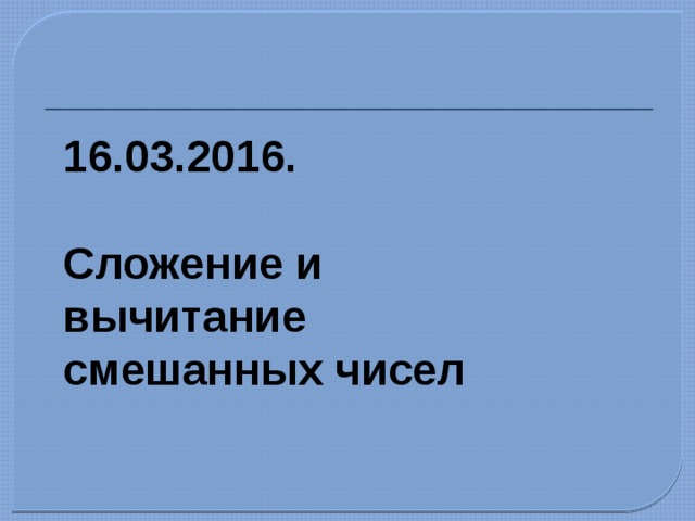 16.03.2016.   Сложение и вычитание  смешанных чисел 