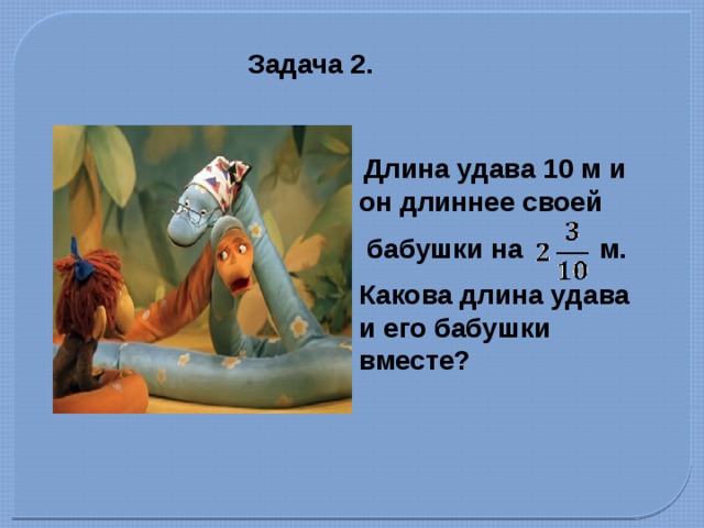 Задача 2.  Длина удава 10 м и он длиннее своей  бабушки на м. Какова длина удава и его бабушки вместе? 