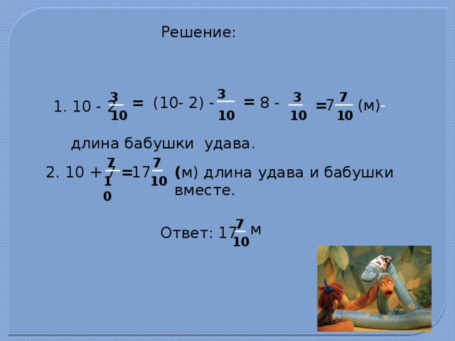 Решение: 3 3 3 7 = 8 - (10- 2) - = (м) - = 7 1. 10 - 2 10 10 10 10 длина бабушки удава. 7 7 ( м) длина удава и бабушки вместе. 2. 10 + 7 = 17 10 10 7 м Ответ: 17 10 