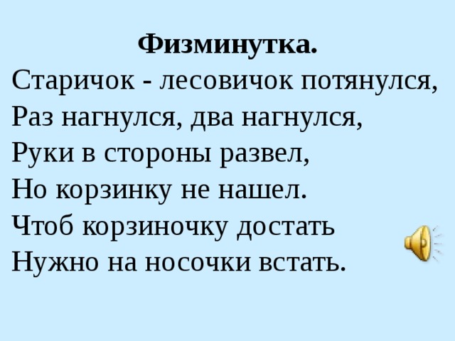 Физминутка. Старичок - лесовичок потянулся, Раз нагнулся, два нагнулся, Руки в стороны развел, Но корзинку не нашел. Чтоб корзиночку достать Нужно на носочки встать.