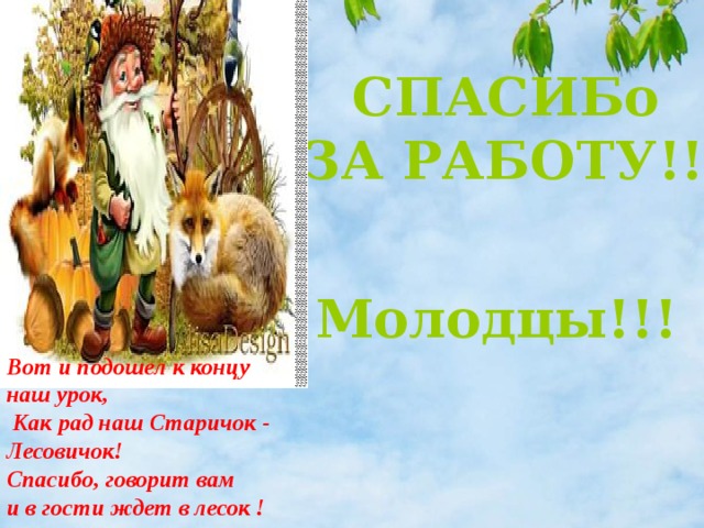 СПАСИБо  ЗА РАБОТУ!!! Молодцы!!! Вот и подошел к концу наш урок,  Как рад наш Старичок - Лесовичок! Спасибо, говорит вам и в гости ждет в лесок !