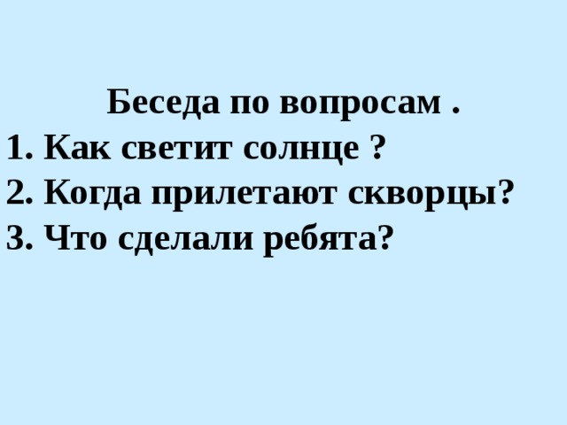 Беседа по вопросам . 1. Как светит солнце ? 2. Когда прилетают скворцы? 3. Что сделали ребята?