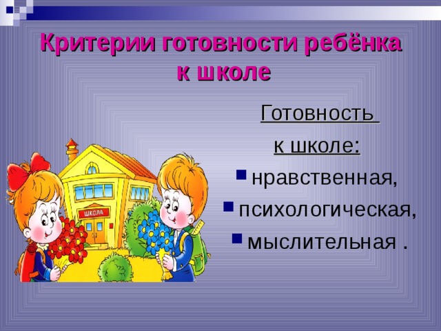 Критерии готовности ребёнка  к школе Готовность к школе:  нравственная, психологическая, мыслительная . 