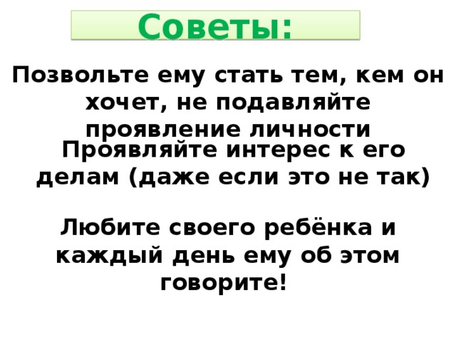 Советы: Позвольте ему стать тем, кем он хочет, не подавляйте проявление личности Проявляйте интерес к его делам (даже если это не так) Любите своего ребёнка и каждый день ему об этом говорите! 