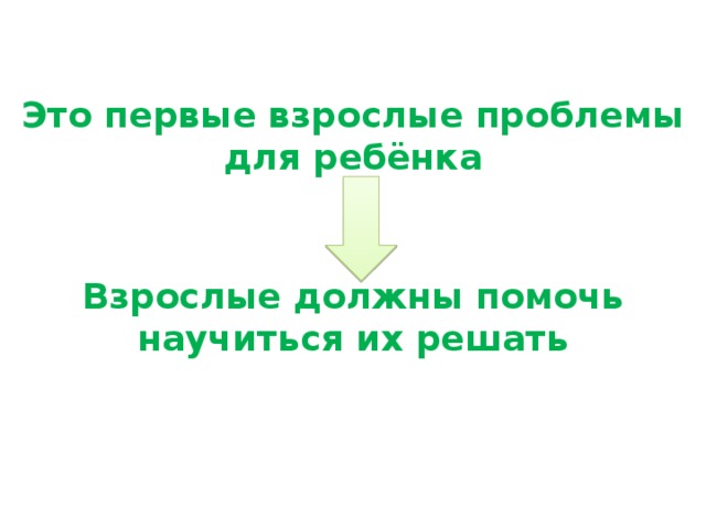 Это первые взрослые проблемы для ребёнка Взрослые должны помочь научиться их решать 