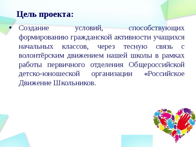 Цель проекта: Создание условий, способствующих формированию гражданской активности учащихся начальных классов, через тесную связь с волонтёрским движением нашей школы в рамках работы первичного отделения Общероссийской детско-юношеской организации «Российское Движение Школьников. 