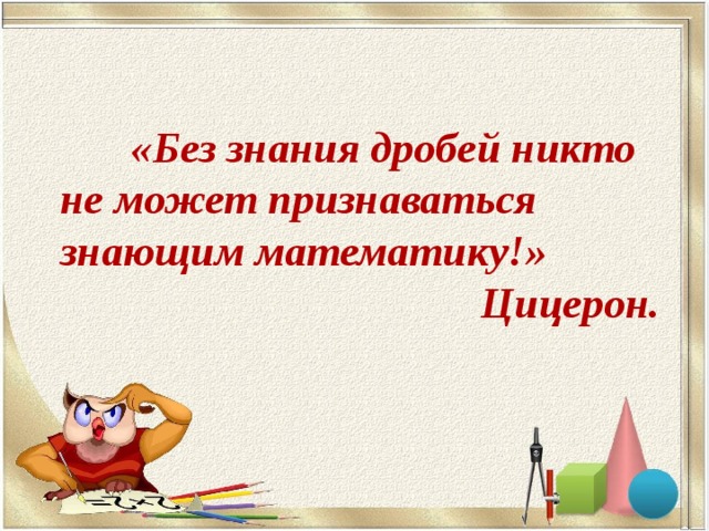 «Без знания дробей никто не может признаваться знающим математику!» Цицерон.