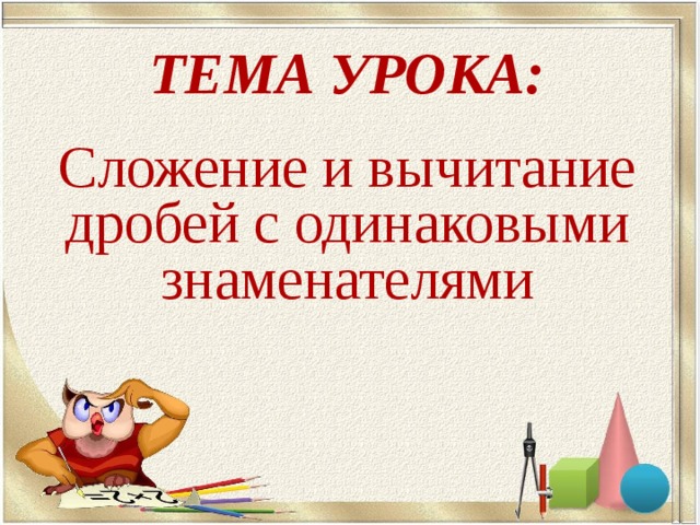 ТЕМА УРОКА: Сложение и вычитание дробей с одинаковыми знаменателями