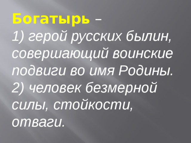 Богатырь  –  1) герой русских былин, совершающий воинские подвиги во имя Родины. 2) человек безмерной силы, стойкости, отваги. 