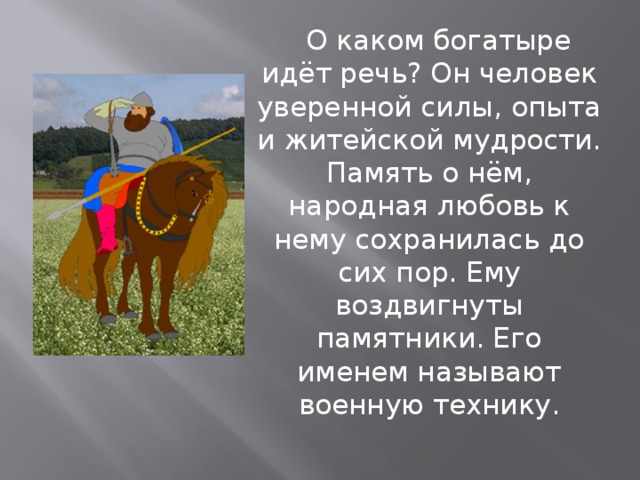  О каком богатыре идёт речь? Он человек уверенной силы, опыта и житейской мудрости. Память о нём, народная любовь к нему сохранилась до сих пор. Ему воздвигнуты памятники. Его именем называют военную технику. 