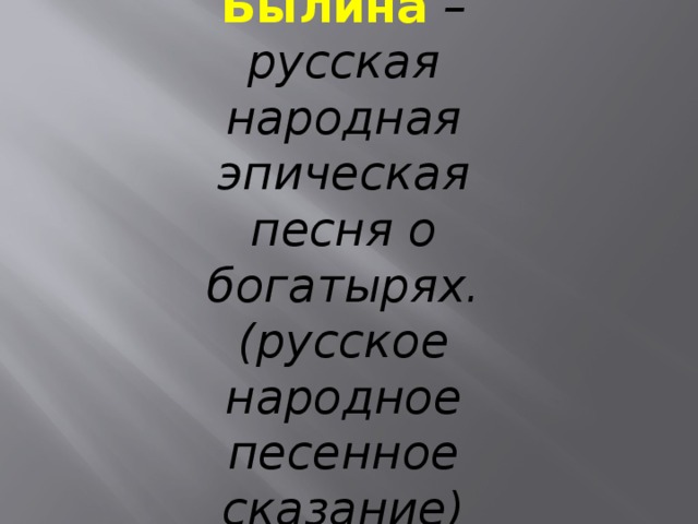 Былина  – русская народная эпическая песня о богатырях. (русское народное песенное сказание) 