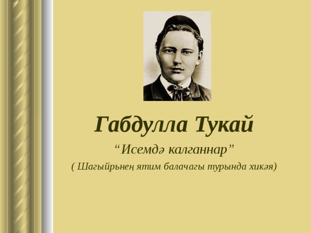 Габдулла Тукай “ Исемд ә калганнар ” ( Шагыйрьнең ятим балачагы турында хикәя) 