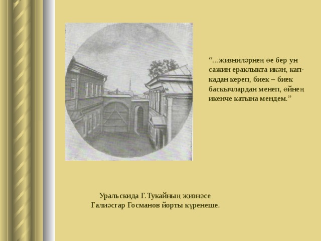 “ . җизниләрнең өе бер ун са ж ин ераклыкта икән, кап-кадан кереп, биек – биек баскычлардан менеп, өйнең икенче катына мендем.” Урал ь скида Г.Тукайның җизнәсе Галиәсгар Госманов йорты күренеше. 