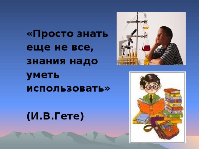 «Просто знать еще не все, знания надо уметь использовать»     (И.В.Гете)