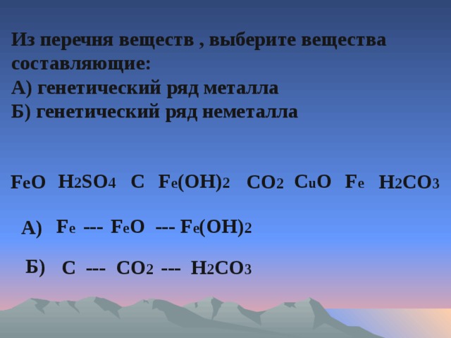 Из перечня веществ , выберите вещества составляющие: А) генетический ряд металла Б) генетический ряд неметалла H 2 SO 4 C F e (OH) 2 C u O F e F e O CO 2  H 2 CO 3 F e ---  F e O --- F e (OH) 2  А) Б) C --- CO 2 --- H 2 CO 3