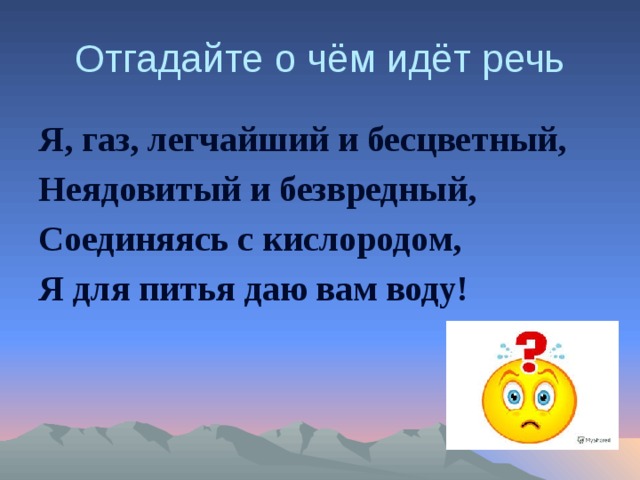 Отгадайте о чём идёт речь Я, газ, легчайший и бесцветный, Неядовитый и безвредный, Соединяясь с кислородом, Я для питья даю вам воду!