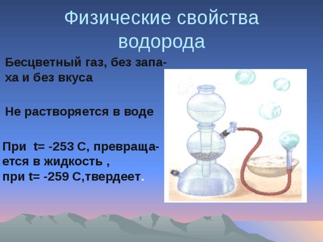 Физические свойства водорода Бесцветный газ, без запа- ха и без вкуса Не растворяется в воде При t= -253 C, превраща- ется в жидкость , при t= -259 С,твердеет .