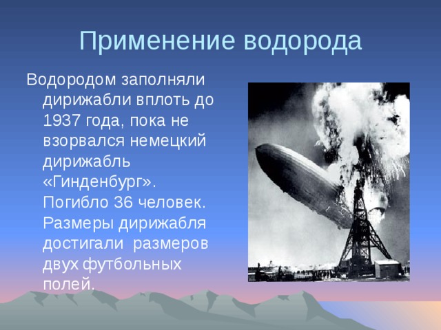 Применение водорода Водородом заполняли дирижабли вплоть до 1937 года, пока не взорвался немецкий дирижабль «Гинденбург». Погибло 36 человек. Размеры дирижабля достигали размеров двух футбольных полей.