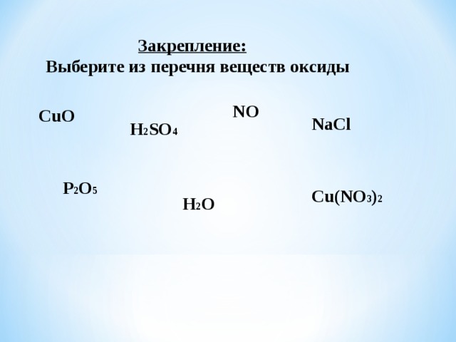  Закрепление: Выберите из перечня веществ оксиды NO CuO NaCl H 2 SO 4 P 2 O 5 Cu(NO 3 ) 2 H 2 O 