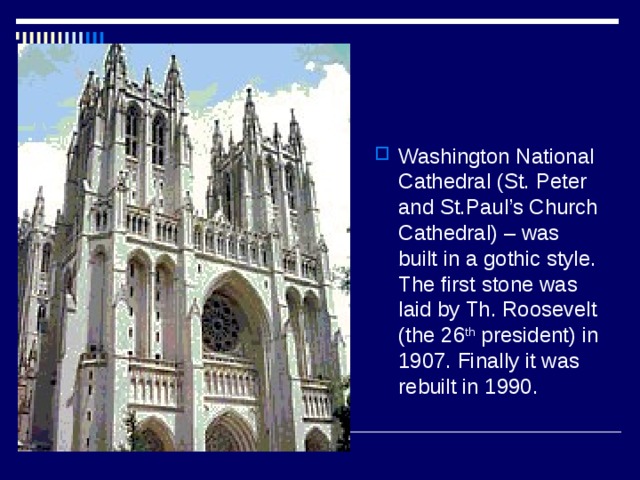 Washington National Cathedral (St. Peter and St.Paul’s Church Cathedral) – was built in a gothic style. The first stone was laid by Th. Roosevelt (the 26 th president) in 1907. Finally it was rebuilt in 1990. 