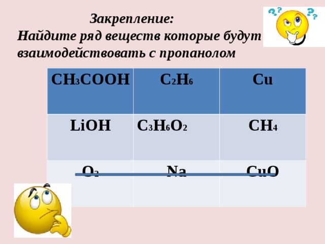 Закрепление: Найдите ряд веществ которые будут взаимодействовать с пропанолом  CH 3 COOH C 2 H 6 LiOH  Cu  C 3 H 6 O 2  O 2 Na  CH 4 CuO
