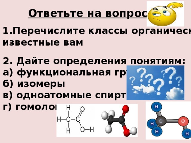 Ответьте на вопросы: 1.Перечислите классы органических веществ известные вам 2. Дайте определения понятиям: а) функциональная группа б) изомеры в) одноатомные спирты г) гомологи