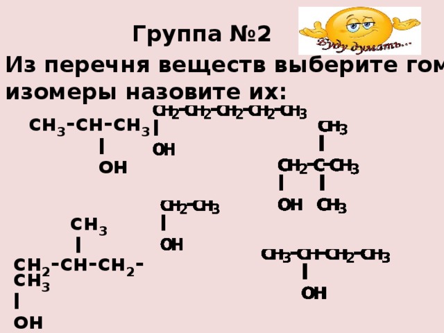Группа №2 Из перечня веществ выберите гомологи и изомеры назовите их:  сн 3 -сн-сн 3  I  он     сн 3  I сн 2 -сн-сн 2 -сн 3 I он