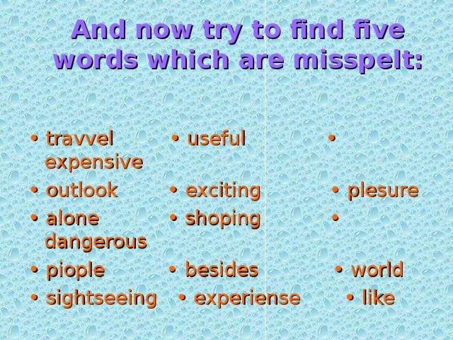 And now try to find five words which are misspelt:   •  travvel   • useful • expensive •  outlook   • exciting   • plesure •  alone   • shoping • dangerous •  piople • besides   • world  •  sightseeing • experiense   • like 