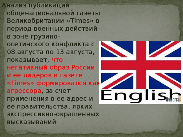 Анализ публикаций общенациональной газеты Великобритании «Times» в период военных действий в зоне грузино-осетинского конфликта с 08 августа по 13 августа, показывает, что негативный образ России и ее лидеров в газете «Times» формировался как агрессора , за счет применения в ее адрес и ее правительства, ярких экспрессивно-окрашенных высказываний
