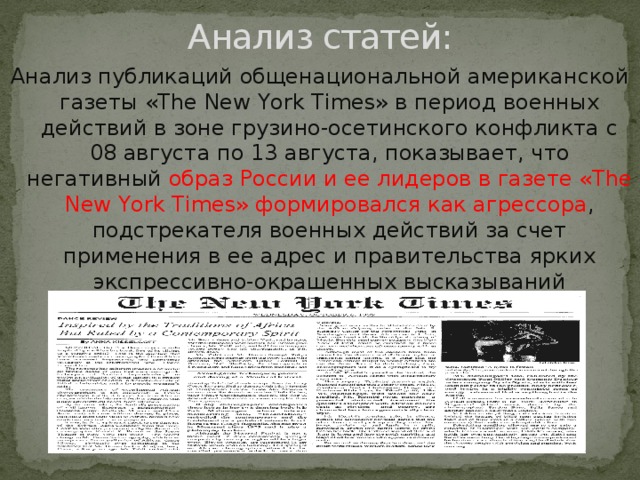 Анализ статей: Анализ публикаций общенациональной американской газеты «The New York Times» в период военных действий в зоне грузино-осетинского конфликта с 08 августа по 13 августа, показывает, что негативный образ России и ее лидеров в газете «The New York Times» формировался как агрессора , подстрекателя военных действий за счет применения в ее адрес и правительства ярких экспрессивно-окрашенных высказываний