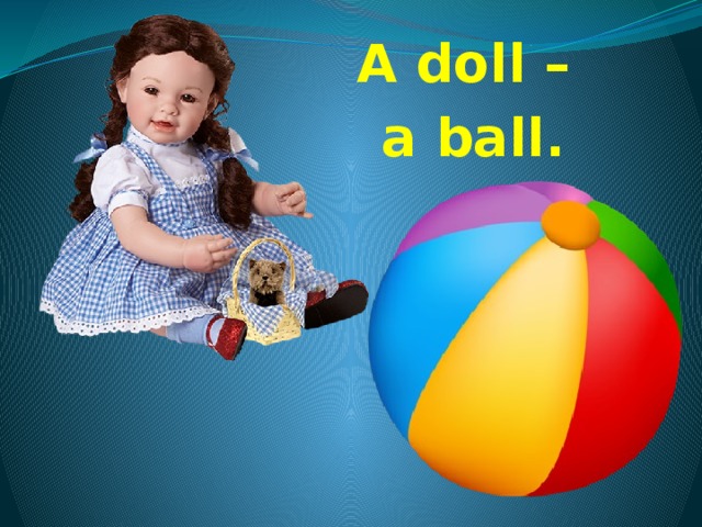 A doll – a ball.  