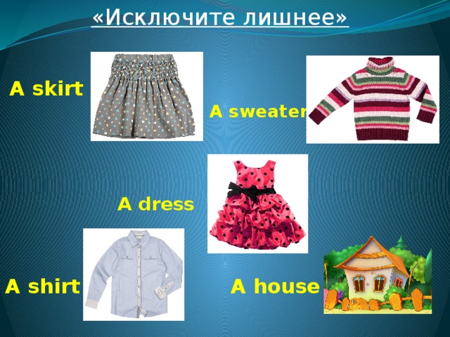 «Исключите лишнее»  A skirt A sweater A dress  A house A shirt 