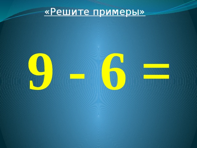 «Решите примеры»  9 - 6 = 