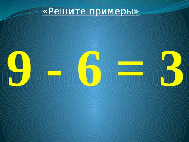 «Решите примеры»  9 - 6 = 3 