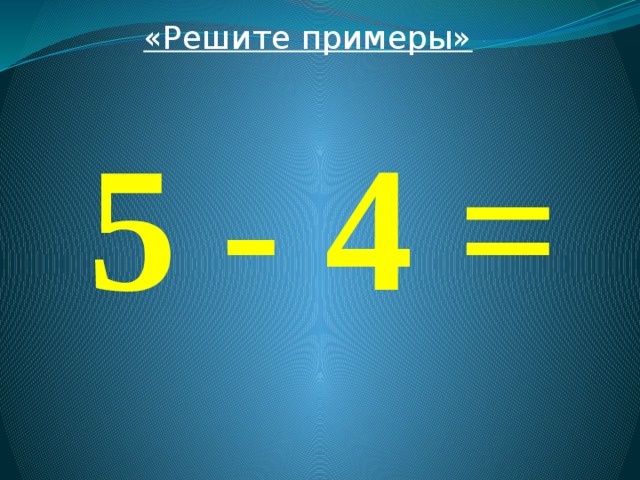 «Решите примеры»  5 - 4 = 