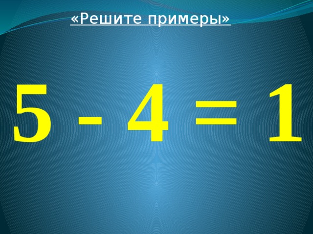 «Решите примеры»  5 - 4 = 1 