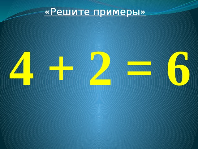 «Решите примеры»  4 + 2 = 6 