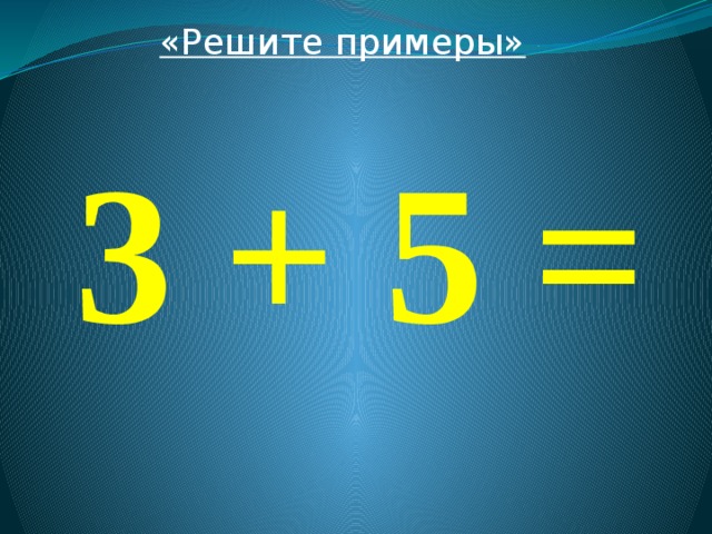 «Решите примеры»  3 + 5 = 