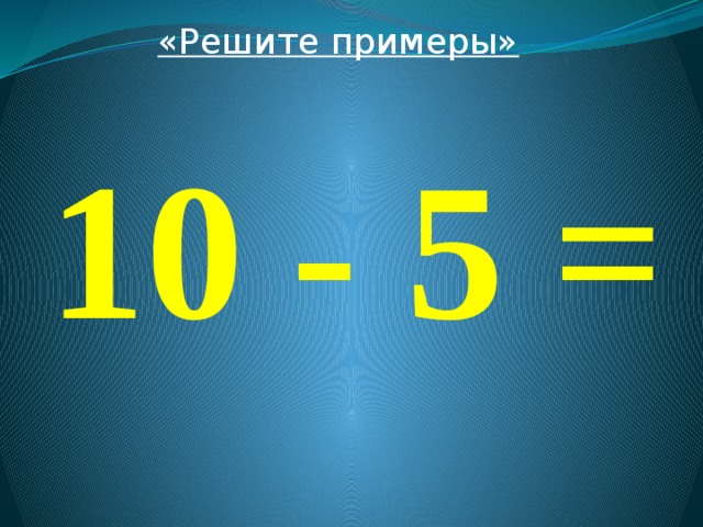 «Решите примеры»  10 - 5 = 