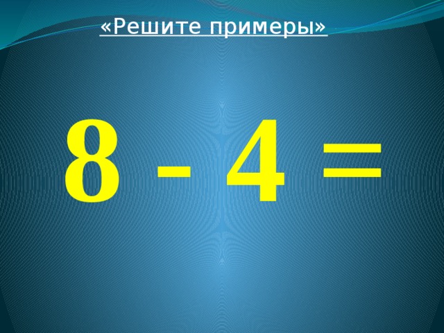 «Решите примеры»  8 - 4 = 