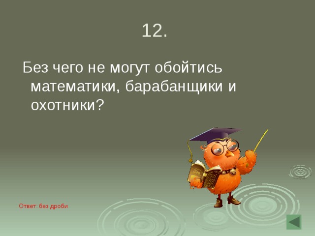 12.  Без чего не могут обойтись математики, барабанщики и охотники?   Ответ: без дроби 