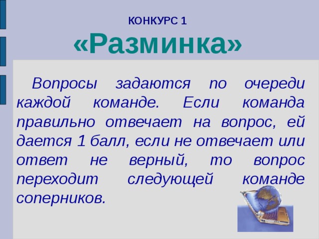 КОНКУРС 1  «Разминка»    Вопросы задаются по очереди каждой команде. Если команда правильно отвечает на вопрос, ей дается 1 балл, если не отвечает или ответ не верный, то вопрос переходит следующей команде соперников. 