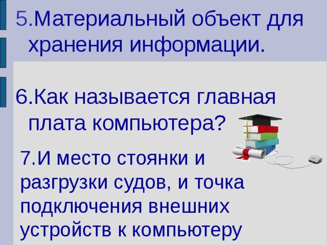 5. Материальный объект для хранения информации. 6.Как называется главная плата компьютера?  7.И место стоянки и разгрузки судов, и точка подключения внешних устройств к компьютеру 