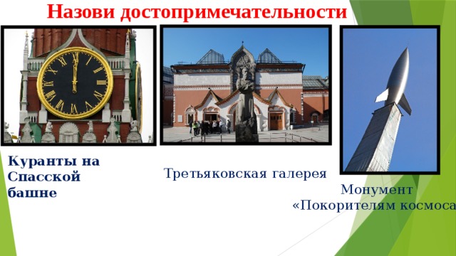 Назови достопримечательности Куранты на Спасской башне Третьяковская галерея Монумент «Покорителям космоса» 
