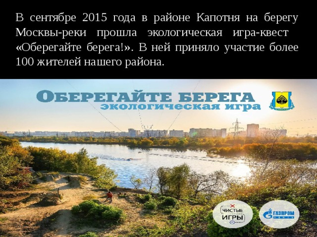 В сентябре 2015 года в районе Капотня на берегу Москвы-реки прошла экологическая игра-квест «Оберегайте берега!». В ней приняло участие более 100 жителей нашего района. 
